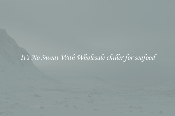 It's No Sweat With Wholesale chiller for seafood